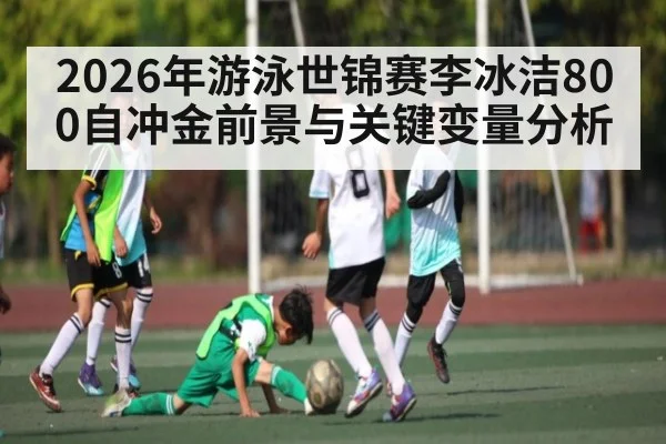 2026年游泳世锦赛李冰洁800自冲金前景与关键变量分析