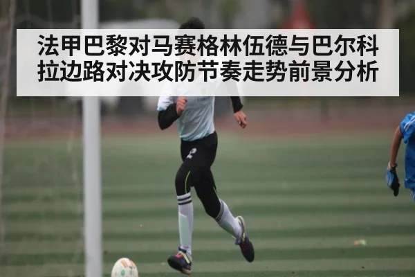 法甲巴黎对马赛格林伍德与巴尔科拉边路对决攻防节奏走势前景分析（kaiyun）